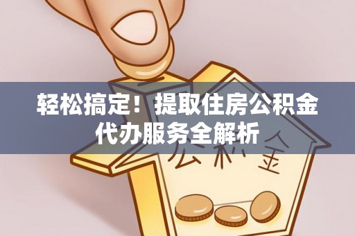 宜良轻松搞定！提取住房公积金代办服务全解析