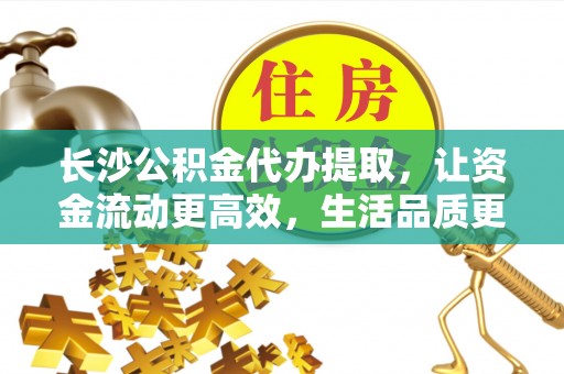 宜良长沙公积金代办提取，让资金流动更高效，生活品质更优越