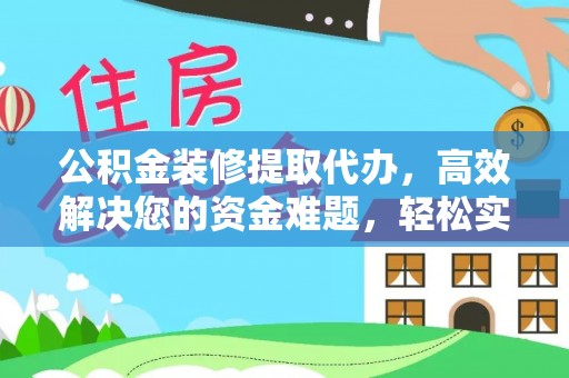 宜良公积金装修提取代办，高效解决您的资金难题，轻松实现家居梦想