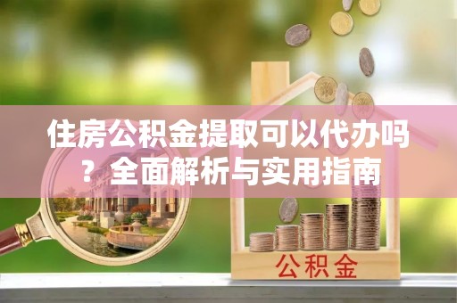 宜良住房公积金提取可以代办吗？全面解析与实用指南