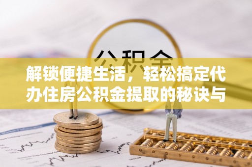 宜良解锁便捷生活，轻松搞定代办住房公积金提取的秘诀与技巧