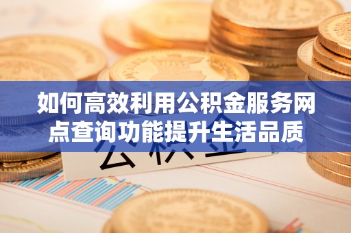 宜良如何高效利用公积金服务网点查询功能提升生活品质
