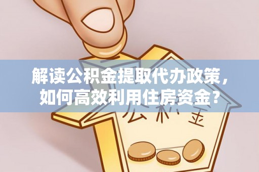 宜良解读公积金提取代办政策，如何高效利用住房资金？