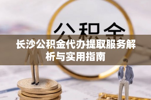 宜良长沙公积金代办提取服务解析与实用指南