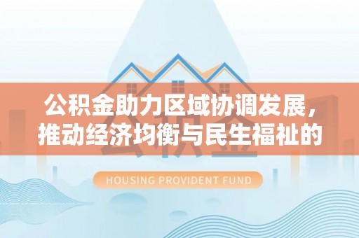 宜良公积金助力区域协调发展，推动经济均衡与民生福祉的双赢之道