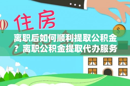 宜良离职后如何顺利提取公积金？离职公积金提取代办服务全解析