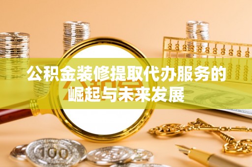 宜良公积金装修提取代办服务的崛起与未来发展