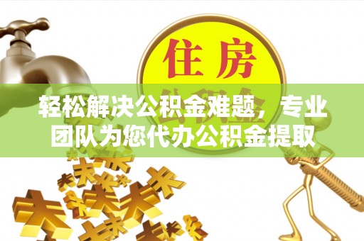 宜良轻松解决公积金难题，专业团队为您代办公积金提取
