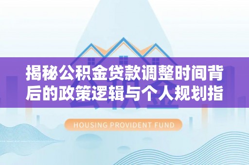 宜良揭秘公积金贷款调整时间背后的政策逻辑与个人规划指南