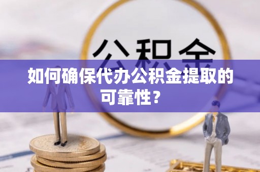 宜良如何确保代办公积金提取的可靠性？