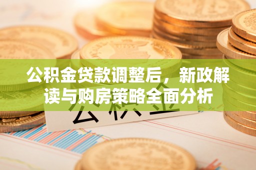 宜良公积金贷款调整后，新政解读与购房策略全面分析