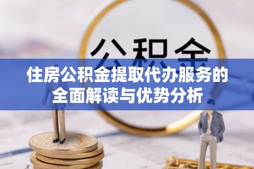 宜良住房公积金提取代办服务的全面解读与优势分析