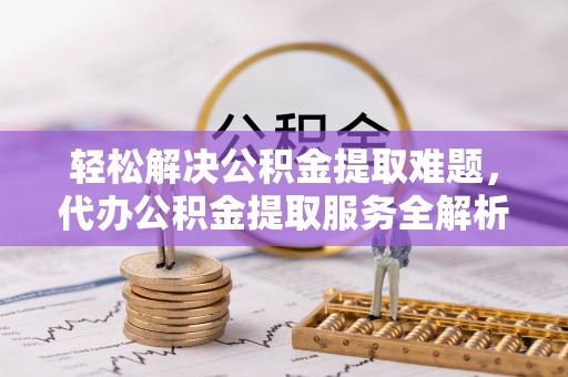 宜良轻松解决公积金提取难题，代办公积金提取服务全解析