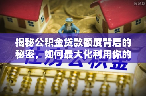 宜良揭秘公积金贷款额度背后的秘密，如何最大化利用你的福利？