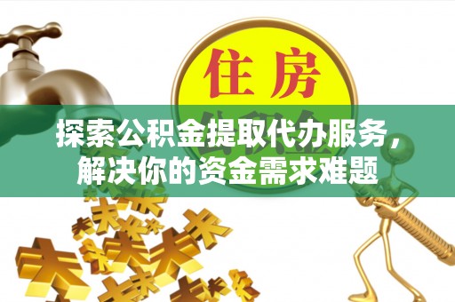 宜良探索公积金提取代办服务，解决你的资金需求难题