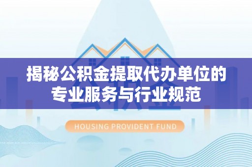 宜良揭秘公积金提取代办单位的专业服务与行业规范