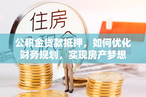 宜良公积金贷款抵押，如何优化财务规划，实现房产梦想