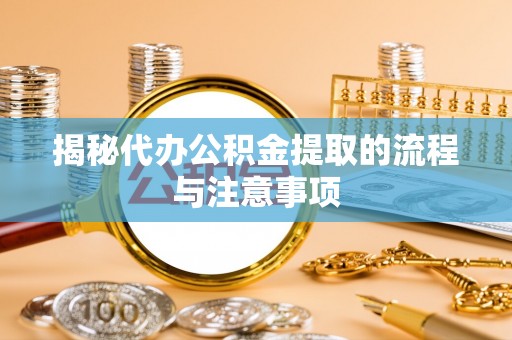宜良揭秘代办公积金提取的流程与注意事项