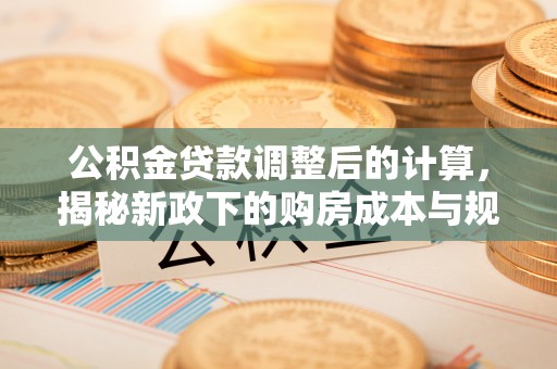 宜良公积金贷款调整后的计算，揭秘新政下的购房成本与规划