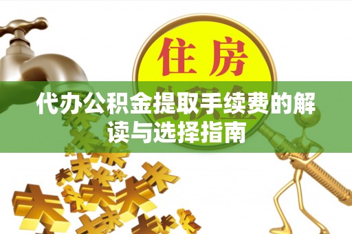 宜良代办公积金提取手续费的解读与选择指南