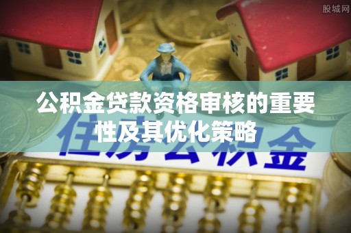 宜良公积金贷款资格审核的重要性及其优化策略
