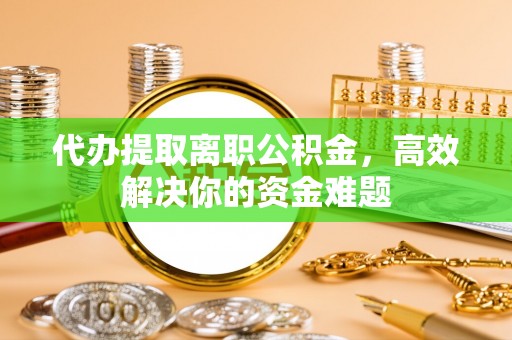 宜良代办提取离职公积金，高效解决你的资金难题