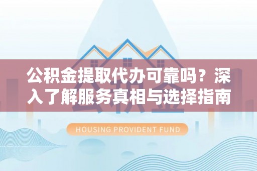 宜良公积金提取代办可靠吗？深入了解服务真相与选择指南