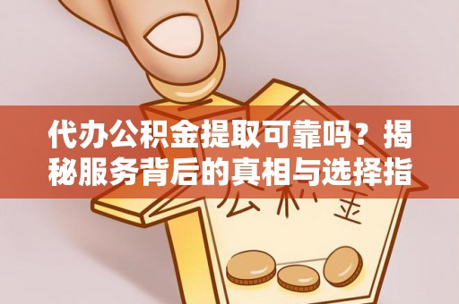 宜良代办公积金提取可靠吗？揭秘服务背后的真相与选择指南