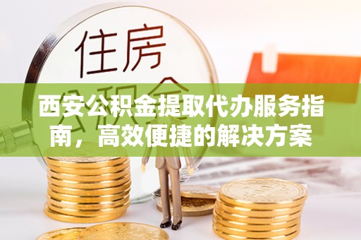 宜良西安公积金提取代办服务指南，高效便捷的解决方案