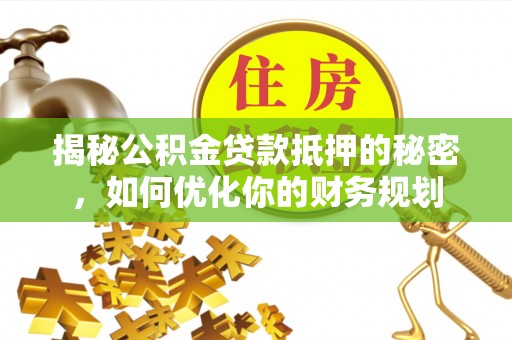 宜良揭秘公积金贷款抵押的秘密，如何优化你的财务规划