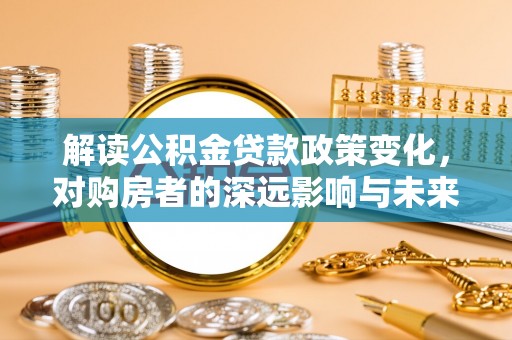 宜良解读公积金贷款政策变化，对购房者的深远影响与未来趋势