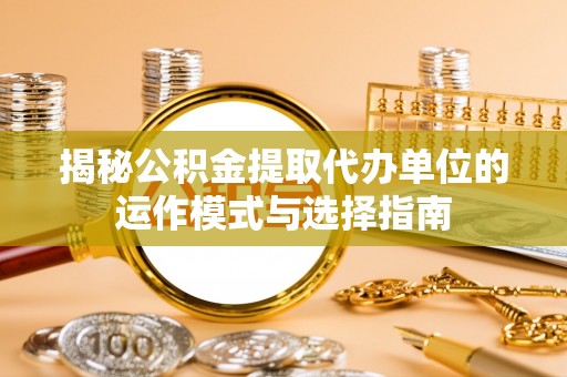 宜良揭秘公积金提取代办单位的运作模式与选择指南