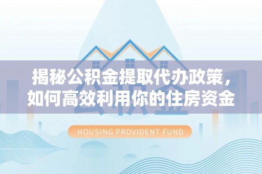 宜良揭秘公积金提取代办政策，如何高效利用你的住房资金