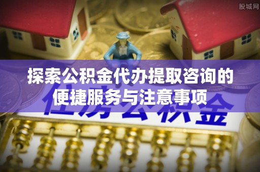 宜良探索公积金代办提取咨询的便捷服务与注意事项