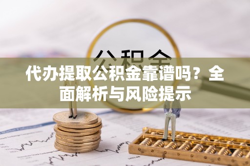 宜良代办提取公积金靠谱吗？全面解析与风险提示