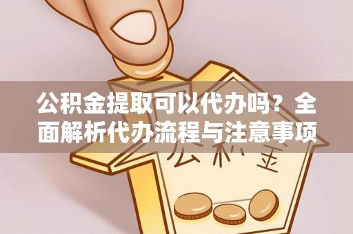 宜良公积金提取可以代办吗？全面解析代办流程与注意事项