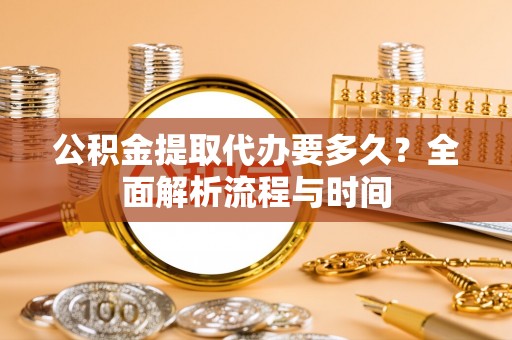宜良公积金提取代办要多久？全面解析流程与时间