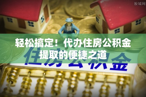 宜良轻松搞定！代办住房公积金提取的便捷之道
